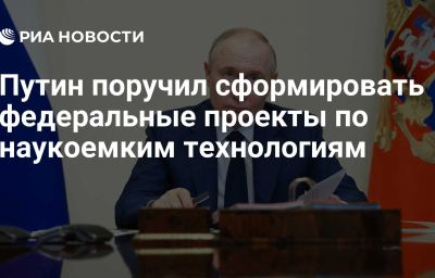 Путин поручил сформировать федеральные проекты по наукоемким технологиям