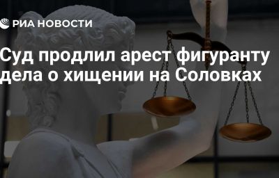 Суд продлил арест фигуранту дела о хищении на Соловках