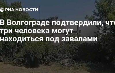 В Волгограде подтвердили, что три человека могут находиться под завалами