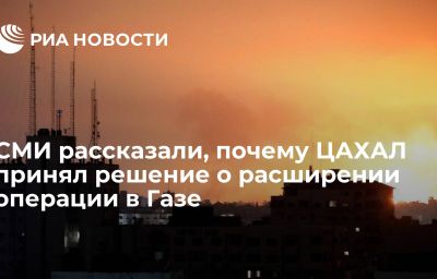 СМИ рассказали, почему ЦАХАЛ принял решение о расширении операции в Газе