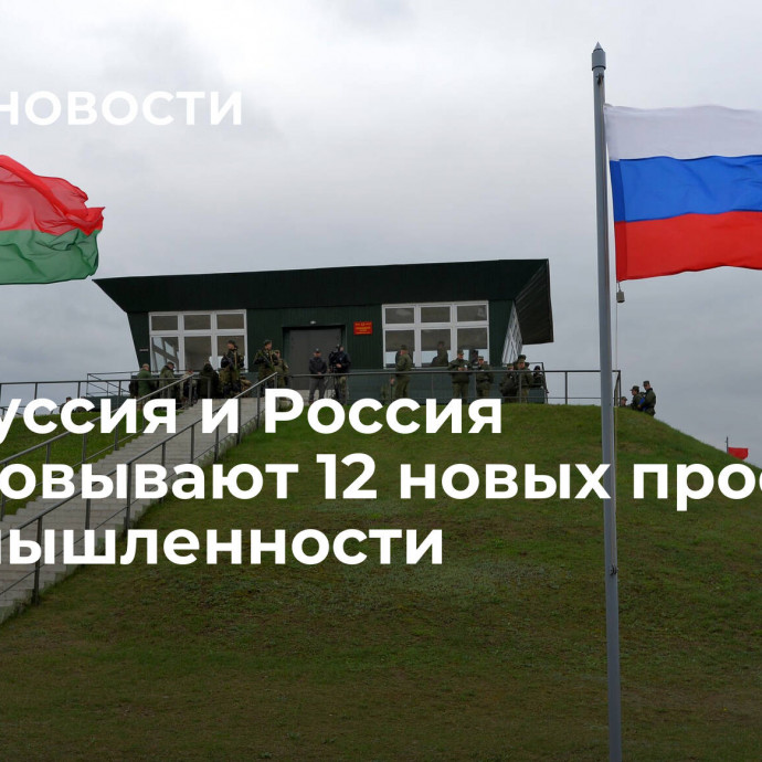 Белоруссия и Россия согласовывают 12 новых проектов в промышленности