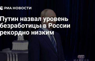 Путин назвал уровень безработицы в России рекордно низким