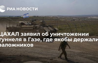 ЦАХАЛ заявил об уничтожении туннеля в Газе, где якобы держали заложников