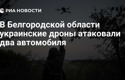 В Белгородской области украинские дроны атаковали два автомобиля