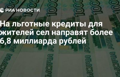 На льготные кредиты для жителей сел направят более 6,8 миллиарда рублей