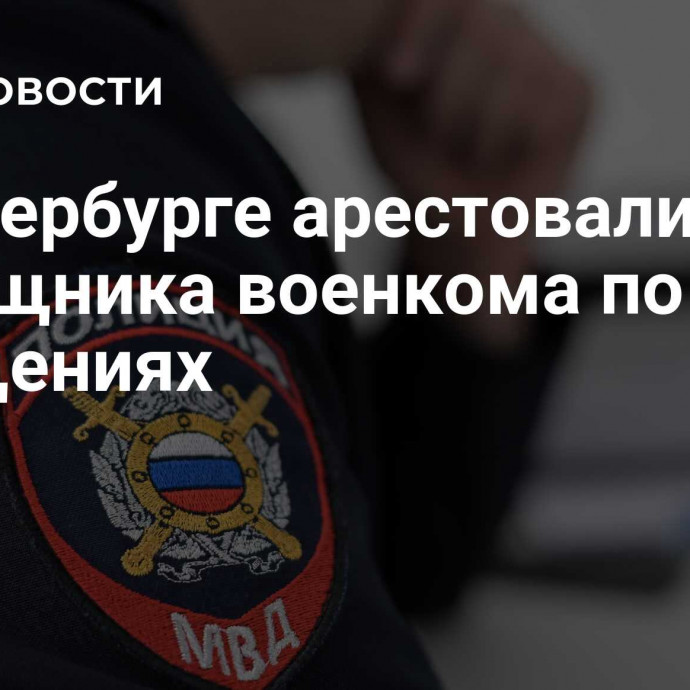 В Петербурге арестовали помощника военкома по делу о хищениях