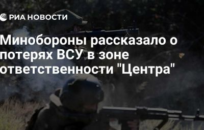 Минобороны рассказало о потерях ВСУ в зоне ответственности "Центра"