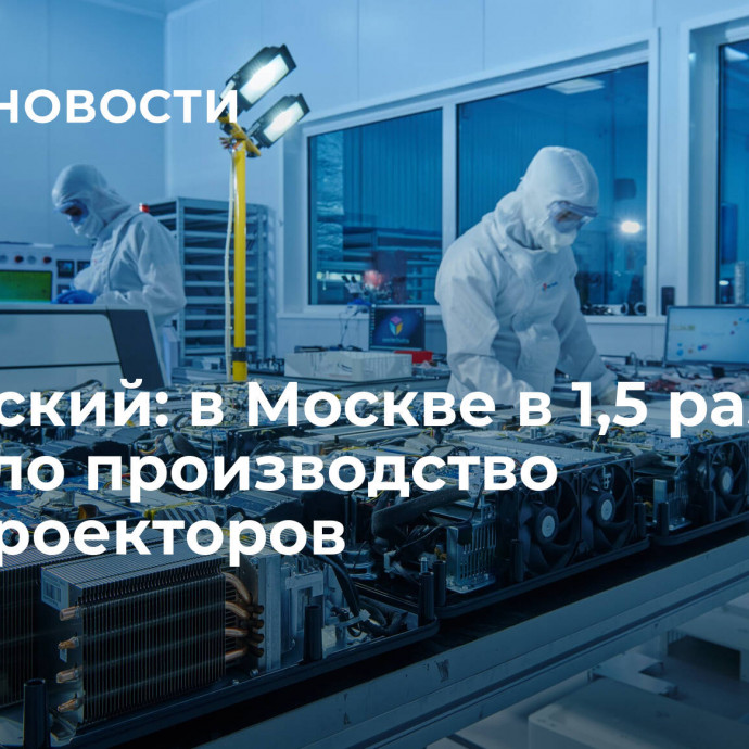 Овчинский: в Москве в 1,5 раза выросло производство УКФ-проекторов