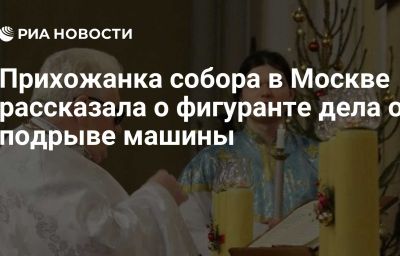 Прихожанка собора в Москве рассказала о фигуранте дела о подрыве машины