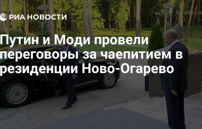 Путин и Моди провели переговоры за чаепитием в резиденции Ново-Огарево