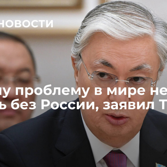 Ни одну проблему в мире нельзя решить без России, заявил Токаев