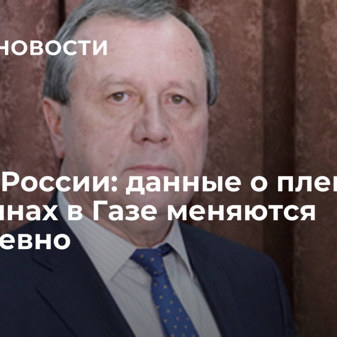 Посол России: данные о пленных россиянах в Газе меняются ежедневно