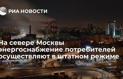 На севере Москвы энергоснабжение потребителей осуществляют в штатном режиме