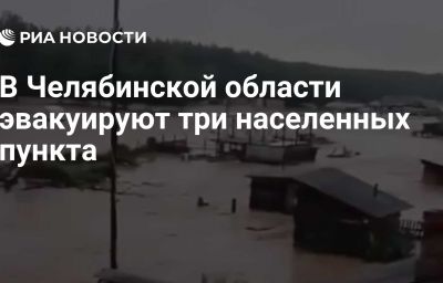 В Челябинской области эвакуируют три населенных пункта