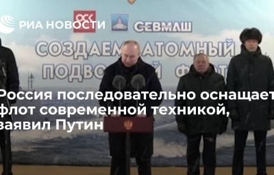 Россия последовательно оснащает флот современной техникой, заявил Путин