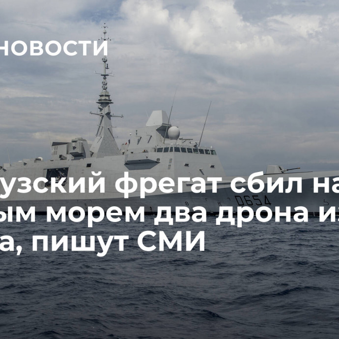 Французский фрегат сбил над Красным морем два дрона из Йемена, пишут СМИ