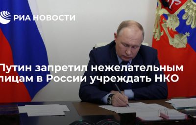 Путин запретил нежелательным лицам в России учреждать НКО