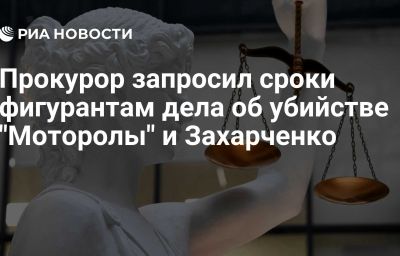 Прокурор запросил сроки фигурантам дела об убийстве "Моторолы" и Захарченко