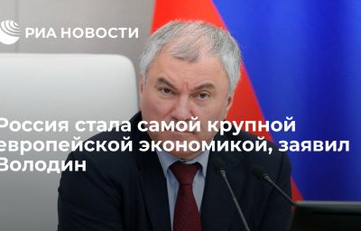 Россия стала самой крупной европейской экономикой, заявил Володин