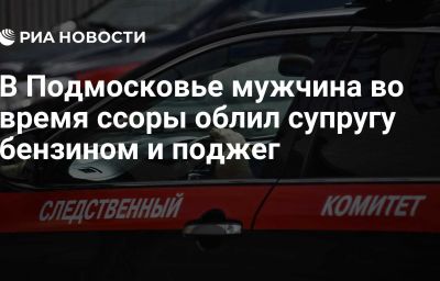 В Подмосковье мужчина во время ссоры облил супругу бензином и поджег