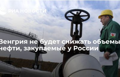 Венгрия не будет снижать объемы нефти, закупаемые у России