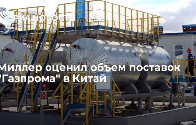 Миллер оценил объем поставок "Газпрома" в Китай