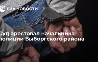 Суд арестовал начальника полиции Выборгского района