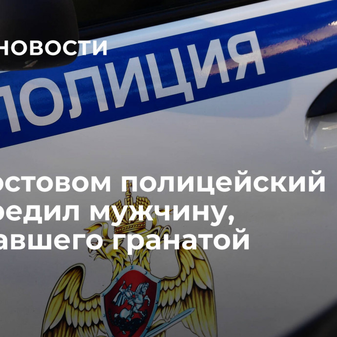 Под Ростовом полицейский обезвредил мужчину, угрожавшего гранатой