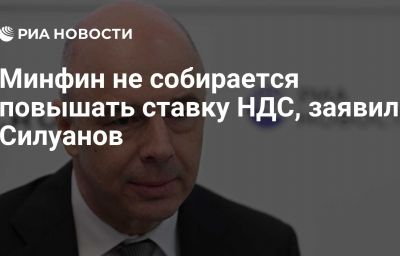 Минфин не собирается повышать ставку НДС, заявил Силуанов