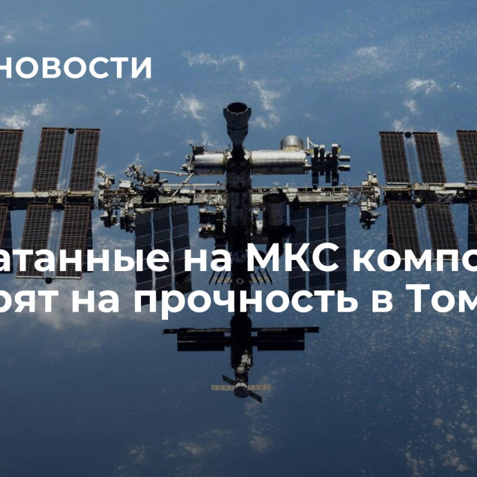 Напечатанные на МКС композиты проверят на прочность в Томске