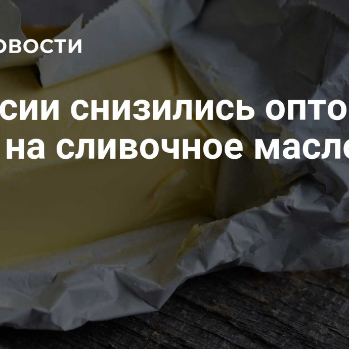 В России снизились оптовые цены на сливочное масло