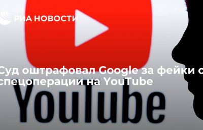 Суд оштрафовал Google за фейки о спецоперации на YouTube