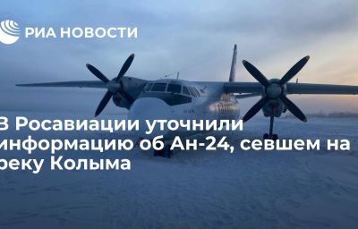 В Росавиации уточнили информацию об Ан-24, севшем на реку Колыма