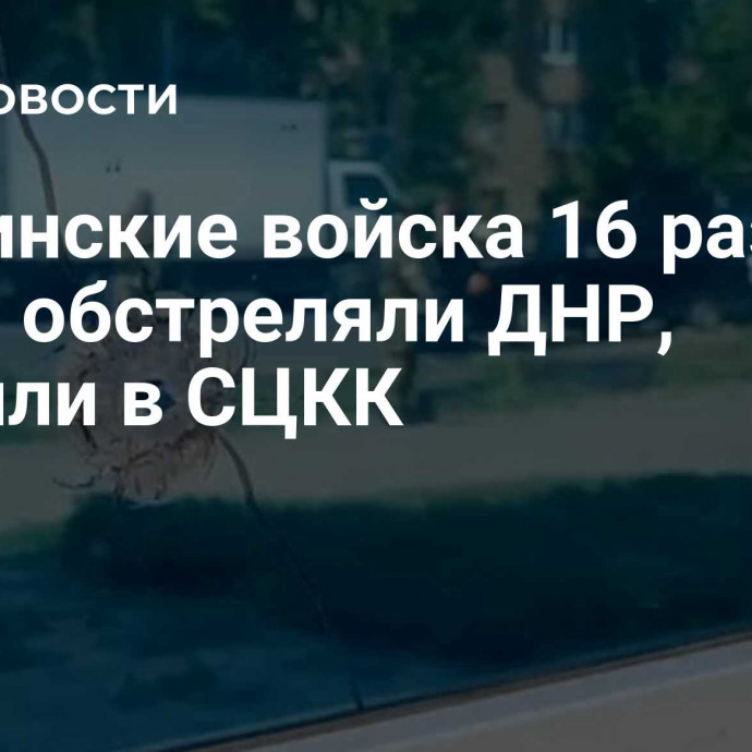 Украинские войска 16 раз за сутки обстреляли ДНР, заявили в СЦКК