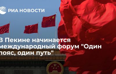 В Пекине начинается международный форум "Один пояс, один путь"