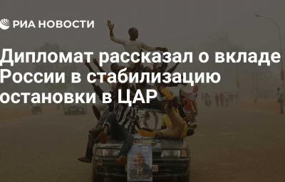 Дипломат рассказал о вкладе России в стабилизацию остановки в ЦАР