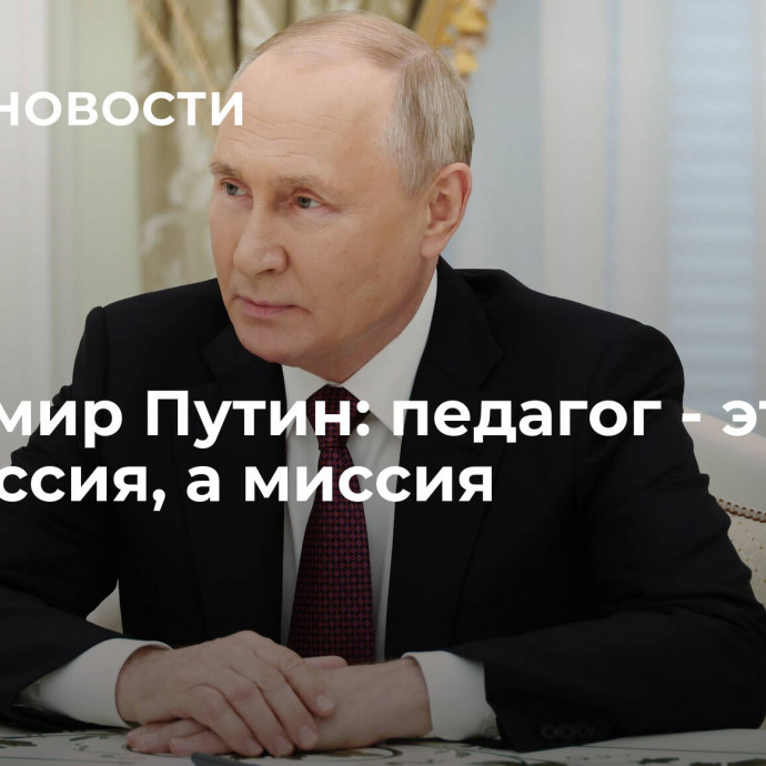 Владимир Путин: педагог - это не профессия, а миссия