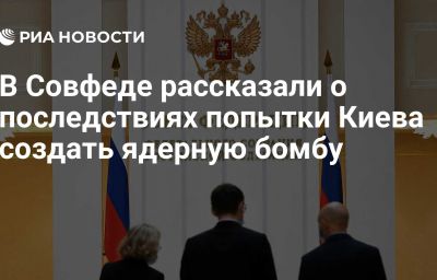 В Совфеде рассказали о последствиях попытки Киева создать ядерную бомбу