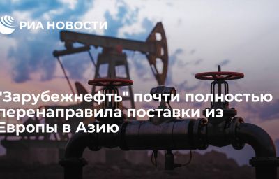 "Зарубежнефть" почти полностью перенаправила поставки из Европы в Азию