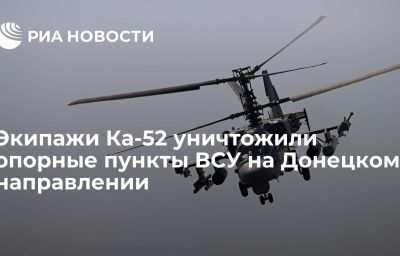 Экипажи Ка-52 уничтожили опорные пункты ВСУ на Донецком направлении