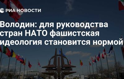 Володин: для руководства стран НАТО фашистская идеология становится нормой