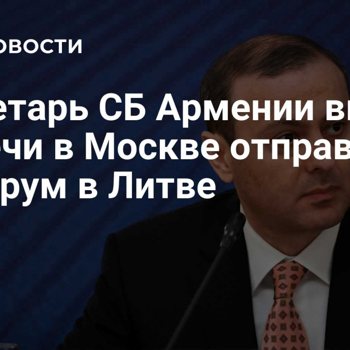 Секретарь СБ Армении вместо встречи в Москве отправится на форум в Литве