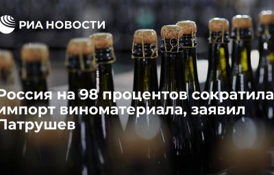 Россия на 98 процентов сократила импорт виноматериала, заявил Патрушев