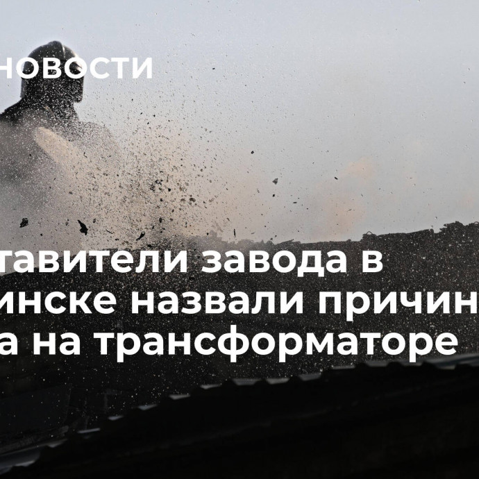 Представители завода в Челябинске назвали причину пожара на трансформаторе