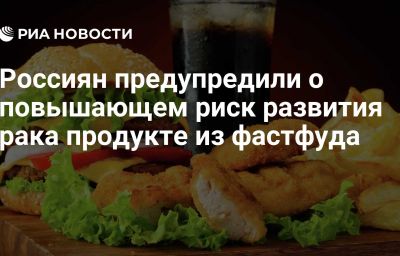 Россиян предупредили о повышающем риск развития рака продукте из фастфуда