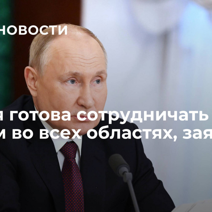 Россия готова сотрудничать с Китаем во всех областях, заявил Путин