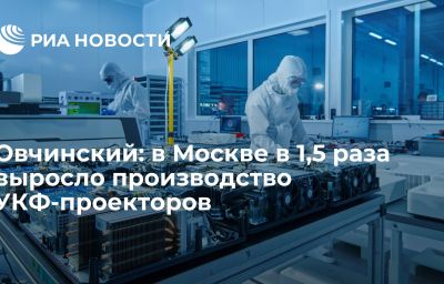 Овчинский: в Москве в 1,5 раза выросло производство УКФ-проекторов