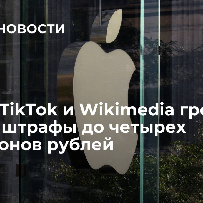 Apple, TikTok и Wikimedia грозят новые штрафы до четырех миллионов рублей