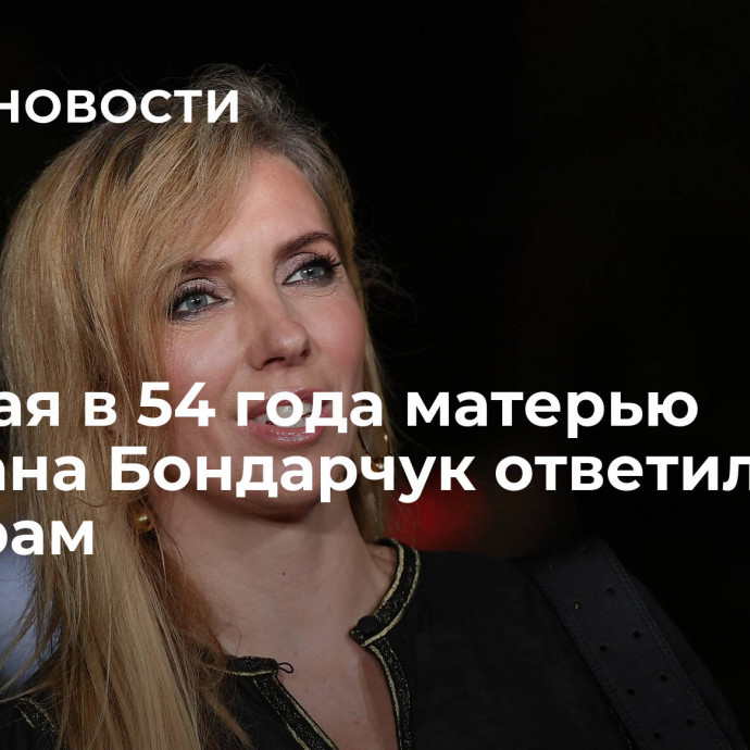 Ставшая в 54 года матерью Светлана Бондарчук ответила хейтерам