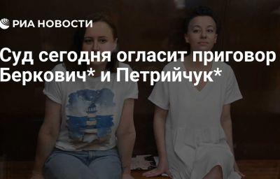 Суд сегодня огласит приговор Беркович* и Петрийчук*